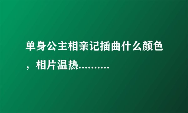 单身公主相亲记插曲什么颜色，相片温热.......这首歌叫什么？谁唱的？我好喜欢听，拜托各位啦