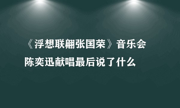 《浮想联翩张国荣》音乐会 陈奕迅献唱最后说了什么