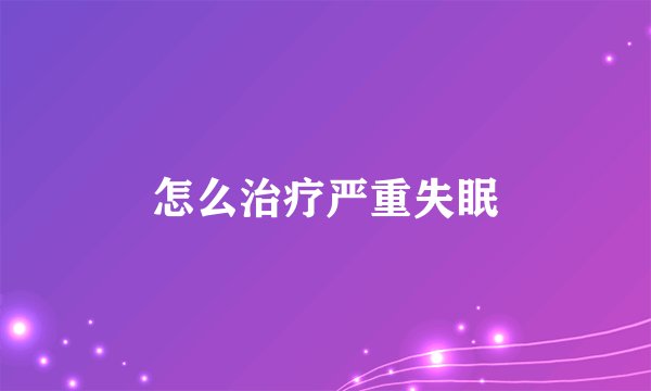 怎么治疗严重失眠