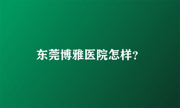 东莞博雅医院怎样？