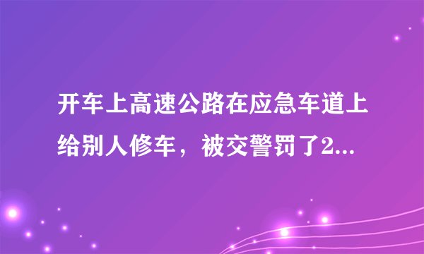 开车上高速公路在应急车道上给别人修车，被交警罚了200，扣3分，请问合理吗？