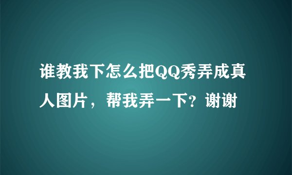 谁教我下怎么把QQ秀弄成真人图片，帮我弄一下？谢谢