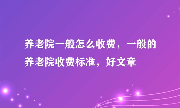 养老院一般怎么收费，一般的养老院收费标准，好文章