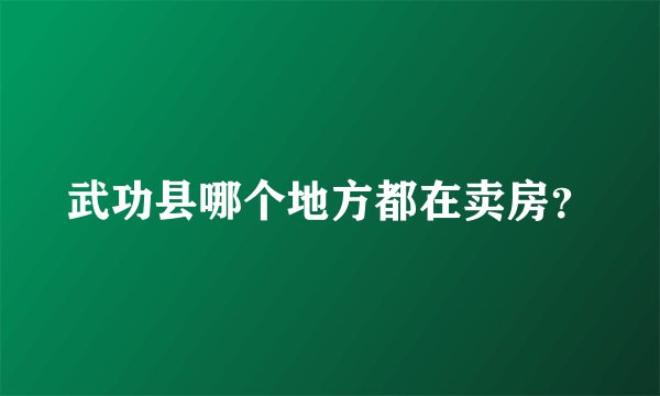 武功县哪个地方都在卖房？