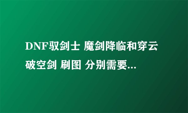 DNF驭剑士 魔剑降临和穿云破空剑 刷图 分别需要加满吗…PK呢？？