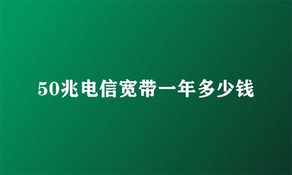 50兆电信宽带一年多少钱