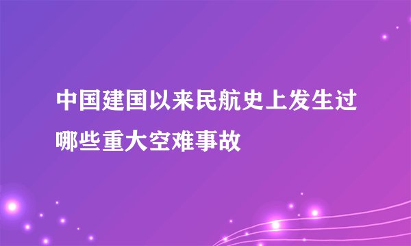 中国建国以来民航史上发生过哪些重大空难事故
