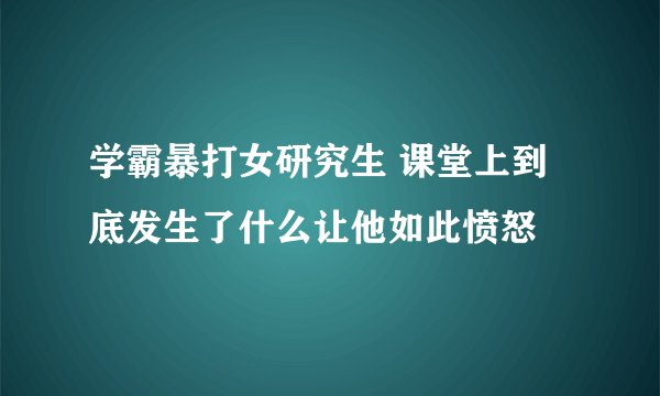 学霸暴打女研究生 课堂上到底发生了什么让他如此愤怒