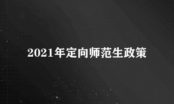 2021年定向师范生政策