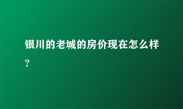 银川的老城的房价现在怎么样？