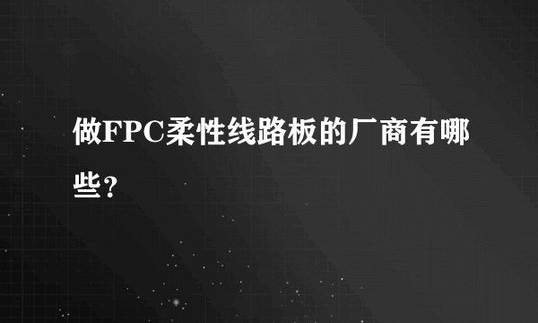 做FPC柔性线路板的厂商有哪些？