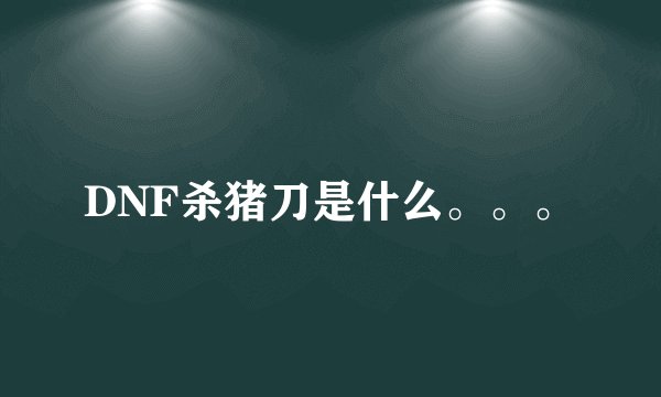 DNF杀猪刀是什么。。。