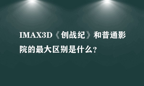 IMAX3D《创战纪》和普通影院的最大区别是什么？