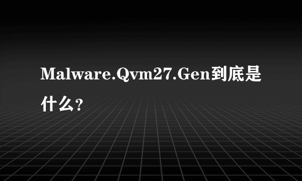 Malware.Qvm27.Gen到底是什么？