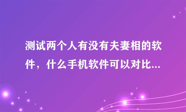 测试两个人有没有夫妻相的软件，什么手机软件可以对比照片夫妻相