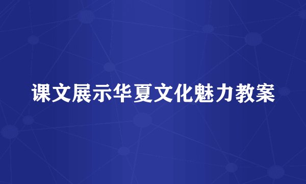 课文展示华夏文化魅力教案