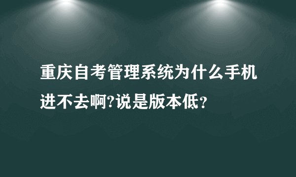 重庆自考管理系统为什么手机进不去啊?说是版本低？