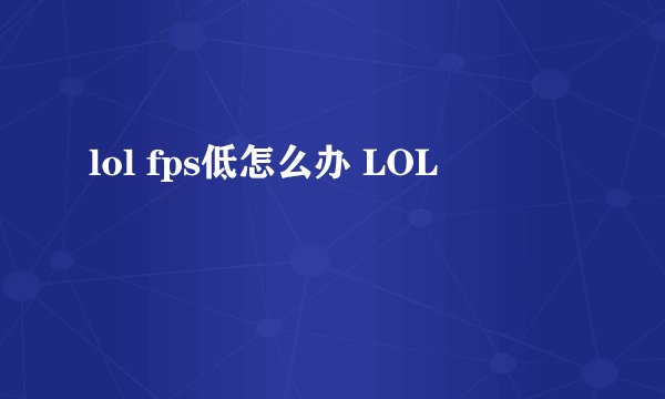 lol fps低怎么办 LOL