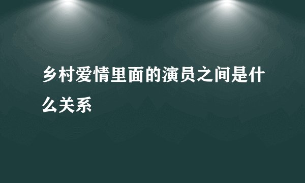 乡村爱情里面的演员之间是什么关系