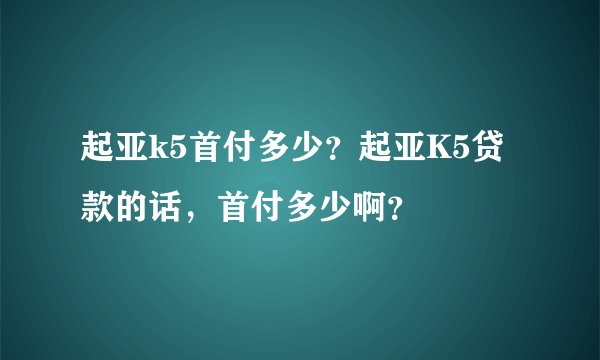 起亚k5首付多少？起亚K5贷款的话，首付多少啊？