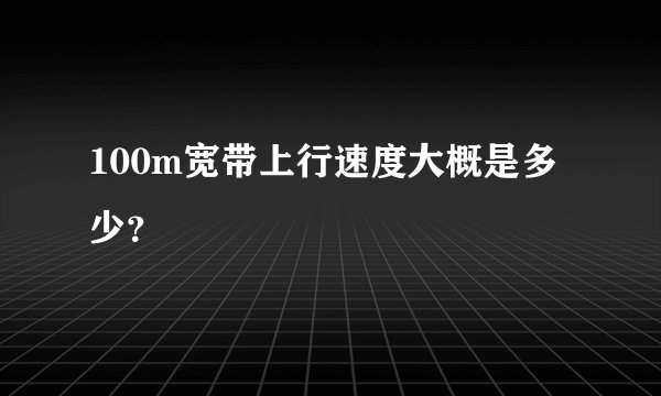 100m宽带上行速度大概是多少？
