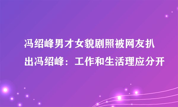 冯绍峰男才女貌剧照被网友扒出冯绍峰：工作和生活理应分开