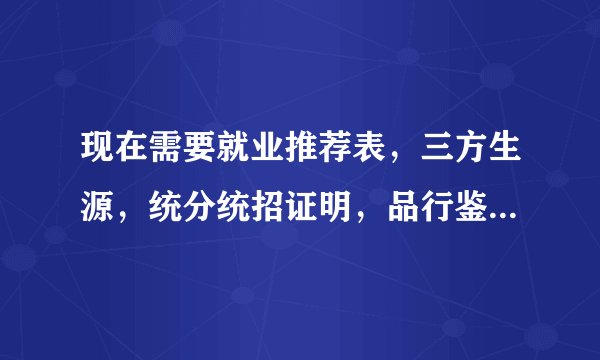 现在需要就业推荐表，三方生源，统分统招证明，品行鉴定，这些都该管谁要啊？？？？？？？？？？