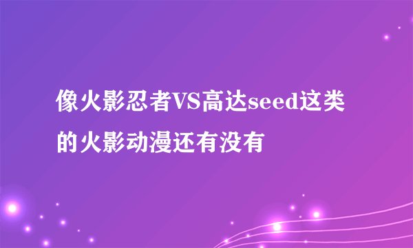 像火影忍者VS高达seed这类的火影动漫还有没有
