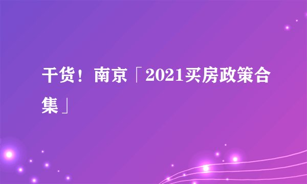 干货!南京「2021买房政策合集」