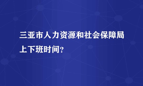 三亚市人力资源和社会保障局上下班时间？