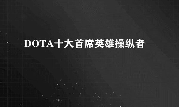 DOTA十大首席英雄操纵者