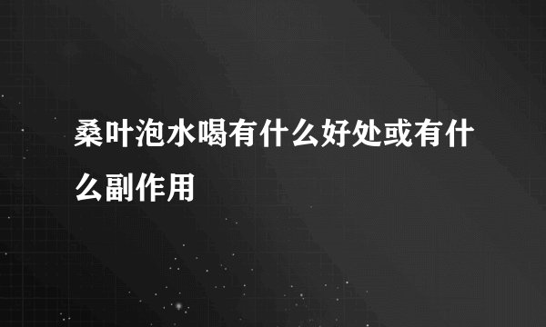 桑叶泡水喝有什么好处或有什么副作用
