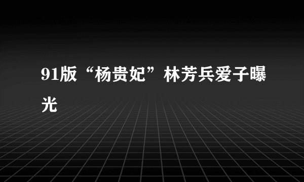91版“杨贵妃”林芳兵爱子曝光