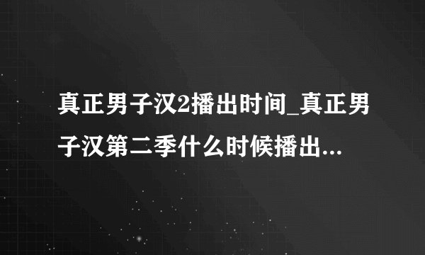 真正男子汉2播出时间_真正男子汉第二季什么时候播出-你知道吗