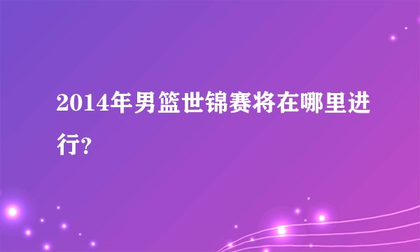 2014年男篮世锦赛将在哪里进行？