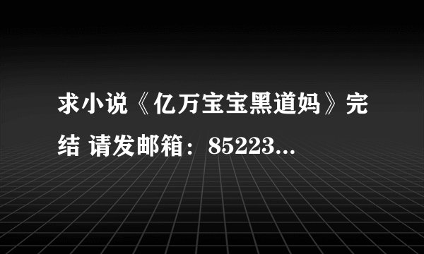求小说《亿万宝宝黑道妈》完结 请发邮箱：852236671@qq com 谢谢！