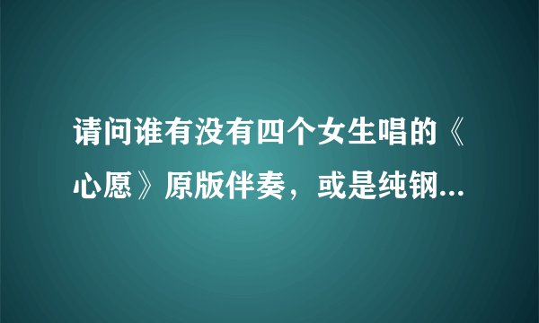 请问谁有没有四个女生唱的《心愿》原版伴奏，或是纯钢琴版的，419222755