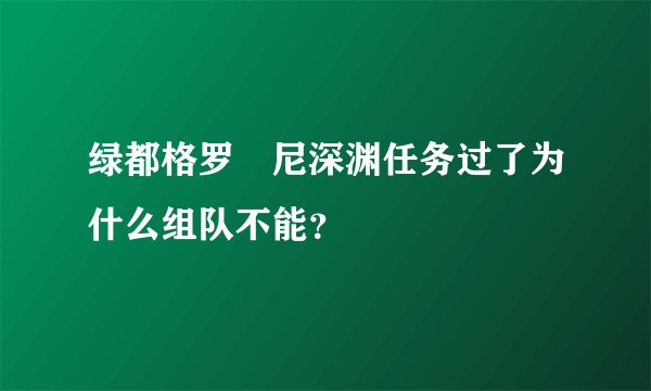 绿都格罗茲尼深渊任务过了为什么组队不能?