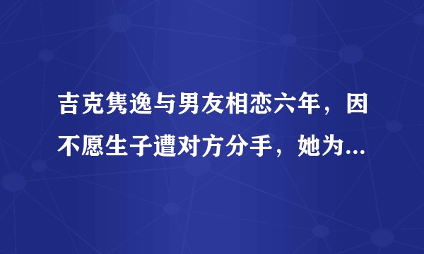 吉克隽逸与男友相恋六年，因不愿生子遭对方分手，她为何不愿生子？