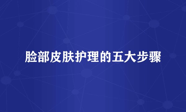 脸部皮肤护理的五大步骤