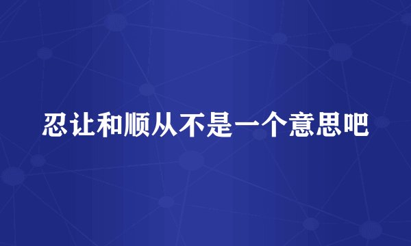 忍让和顺从不是一个意思吧