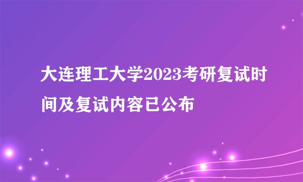 大连理工大学2023考研复试时间及复试内容已公布