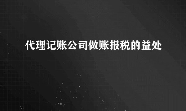 代理记账公司做账报税的益处