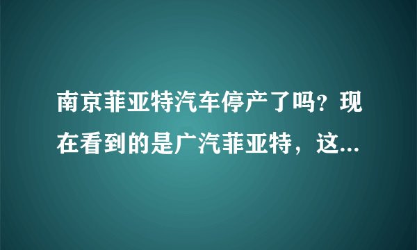 南京菲亚特汽车停产了吗?现在看到的是广汽菲亚特,这个车性价比怎么样?