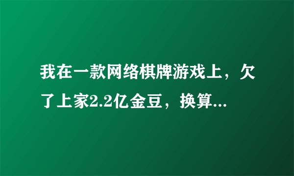 我在一款网络棋牌游戏上，欠了上家2.2亿金豆，换算成人民币是2万元，现在输了10万块钱了，没办法，上家代理商找我还钱，因为这是欠下的金豆，可以拒绝还吗？
