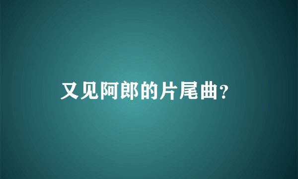 又见阿郎的片尾曲?