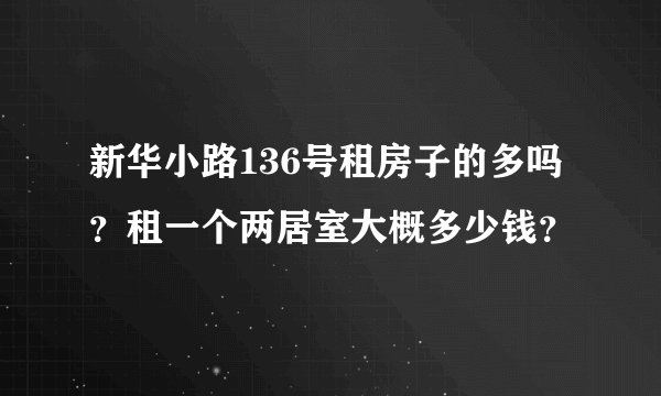 新华小路136号租房子的多吗？租一个两居室大概多少钱？