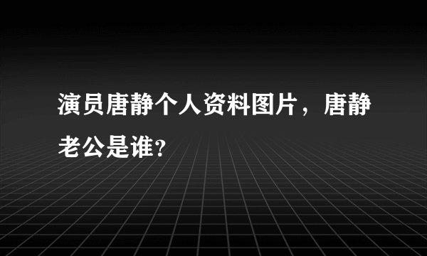 演员唐静个人资料图片，唐静老公是谁？
