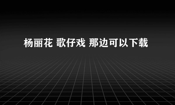 杨丽花 歌仔戏 那边可以下载