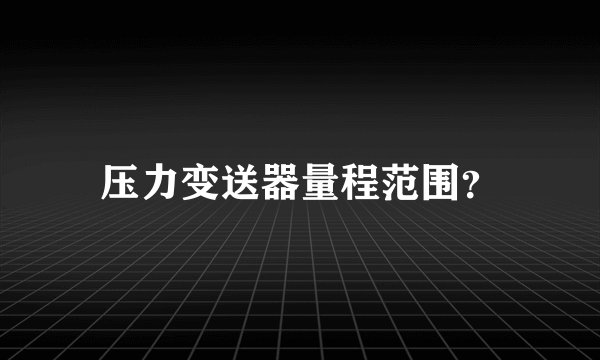 压力变送器量程范围？